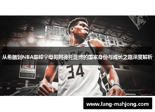 从希腊到NBA巅峰字母哥阿德托昆博的国家身份与成长之路深度解析