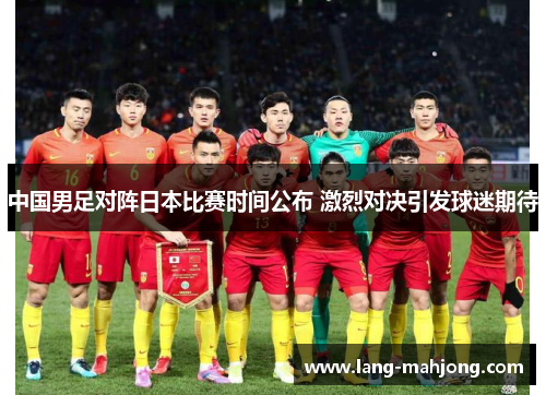 中国男足对阵日本比赛时间公布 激烈对决引发球迷期待