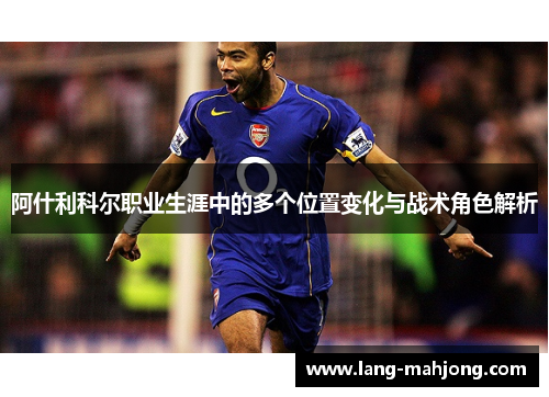 阿什利科尔职业生涯中的多个位置变化与战术角色解析 阿什利科尔职业生涯中的多个位置变化与战术角色解析
