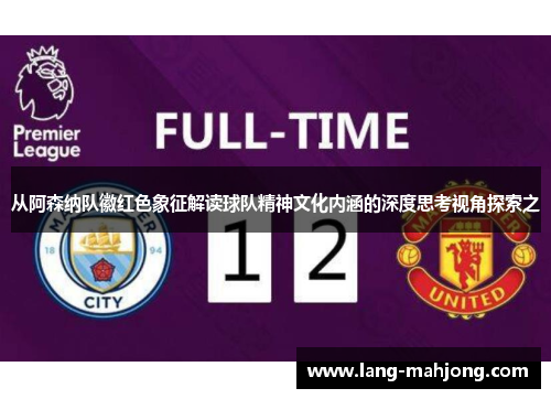 从阿森纳队徽红色象征解读球队精神文化内涵的深度思考视角探索之