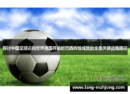 探讨中国足球迈向世界强国并追赶巴西辉煌成就的全面关键战略路径 探讨中国足球迈向世界强国并追赶巴西辉煌成就的全面关键战略路径