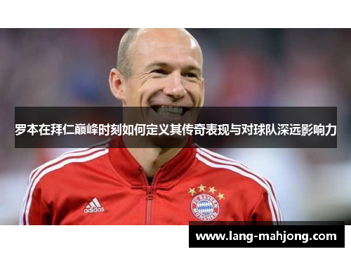 罗本在拜仁巅峰时刻如何定义其传奇表现与对球队深远影响力
