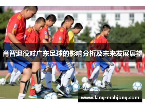 肖智退役对广东足球的影响分析及未来发展展望