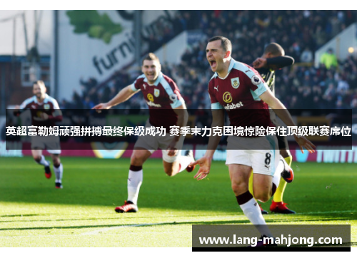 英超富勒姆顽强拼搏最终保级成功 赛季末力克困境惊险保住顶级联赛席位
