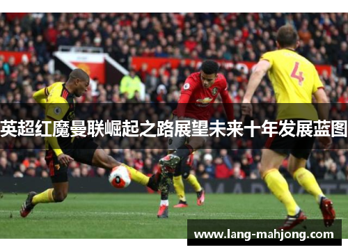 英超红魔曼联崛起之路展望未来十年发展蓝图