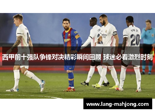 西甲前十强队争锋对决精彩瞬间回顾 球迷必看激烈时刻