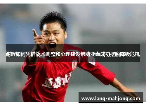 谢晖如何凭借战术调整和心理建设帮助亚泰成功摆脱降级危机