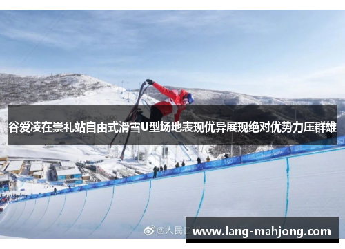 谷爱凌在崇礼站自由式滑雪U型场地表现优异展现绝对优势力压群雄