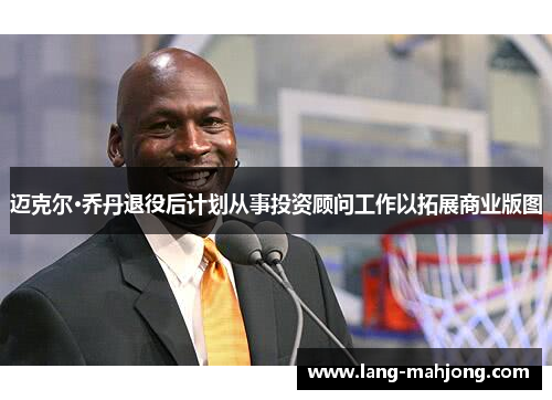 迈克尔·乔丹退役后计划从事投资顾问工作以拓展商业版图