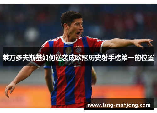 莱万多夫斯基如何逆袭成欧冠历史射手榜第一的位置 莱万多夫斯基如何逆袭成欧冠历史射手榜第一的位置