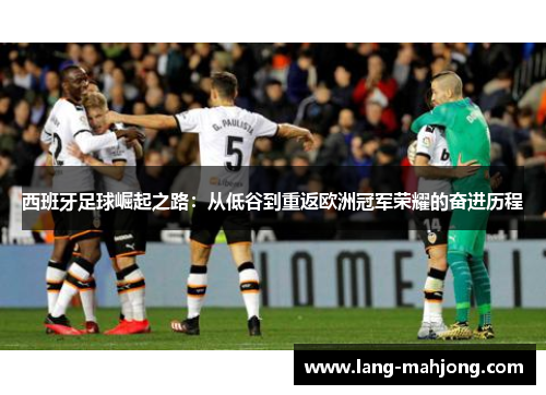 西班牙足球崛起之路:从低谷到重返欧洲冠军荣耀的奋进历程 西班牙足球崛起之路:从低谷到重返欧洲冠军荣耀的奋进历程