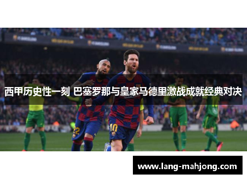 西甲历史性一刻 巴塞罗那与皇家马德里激战成就经典对决 西甲历史性一刻 巴塞罗那与皇家马德里激战成就经典对决