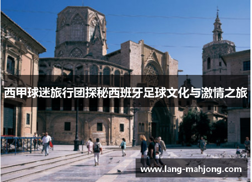 西甲球迷旅行团探秘西班牙足球文化与激情之旅 西甲球迷旅行团探秘西班牙足球文化与激情之旅