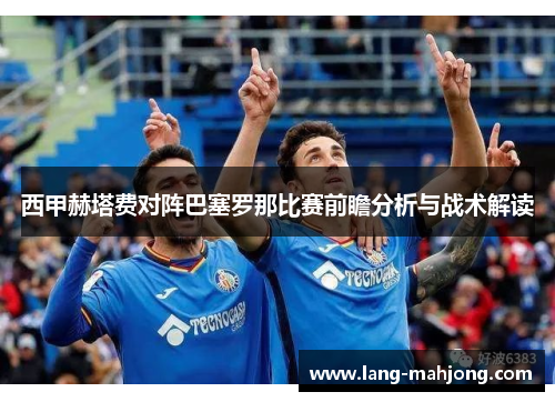 西甲赫塔费对阵巴塞罗那比赛前瞻分析与战术解读