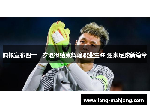 佩佩宣布四十一岁退役结束辉煌职业生涯 迎来足球新篇章 佩佩宣布四十一岁退役结束辉煌职业生涯 迎来足球新篇章