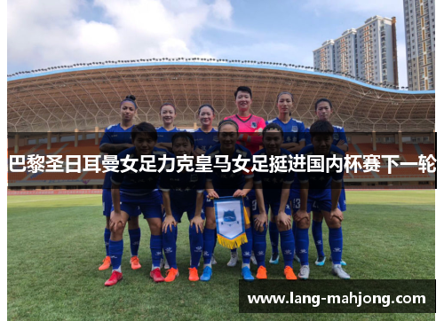 巴黎圣日耳曼女足力克皇马女足挺进国内杯赛下一轮 巴黎圣日耳曼女足力克皇马女足挺进国内杯赛下一轮