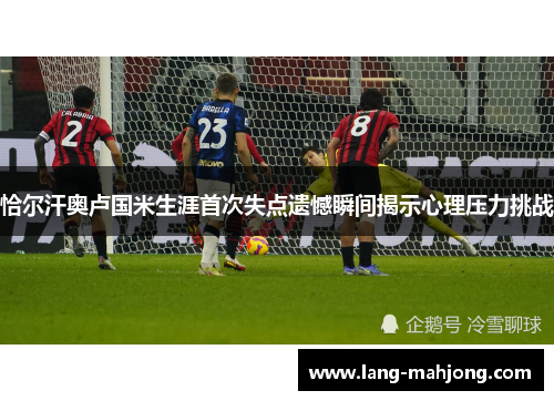 恰尔汗奥卢国米生涯首次失点遗憾瞬间揭示心理压力挑战 恰尔汗奥卢国米生涯首次失点遗憾瞬间揭示心理压力挑战