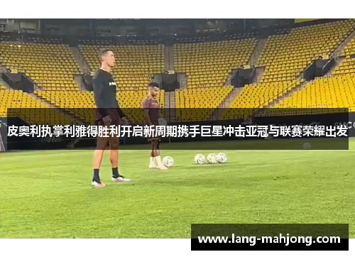 皮奥利执掌利雅得胜利开启新周期携手巨星冲击亚冠与联赛荣耀出发