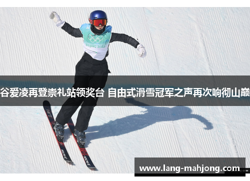 谷爱凌再登崇礼站领奖台 自由式滑雪冠军之声再次响彻山巅