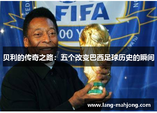 贝利的传奇之路：五个改变巴西足球历史的瞬间