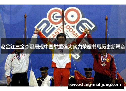 赵金红三金夺冠展现中国举重强大实力荣耀书写历史新篇章