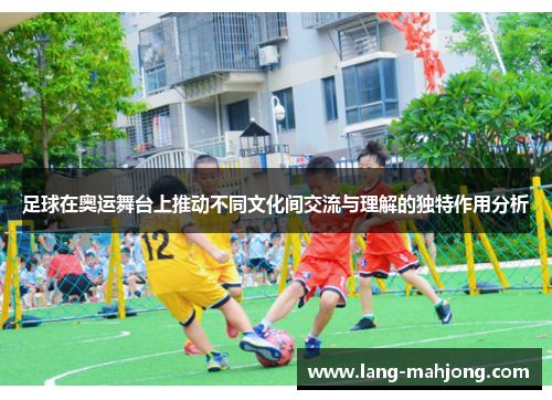 足球在奥运舞台上推动不同文化间交流与理解的独特作用分析