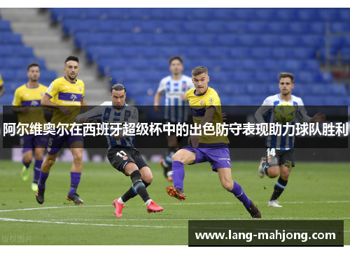阿尔维奥尔在西班牙超级杯中的出色防守表现助力球队胜利