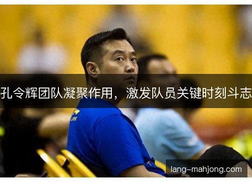 孔令辉团队凝聚作用，激发队员关键时刻斗志