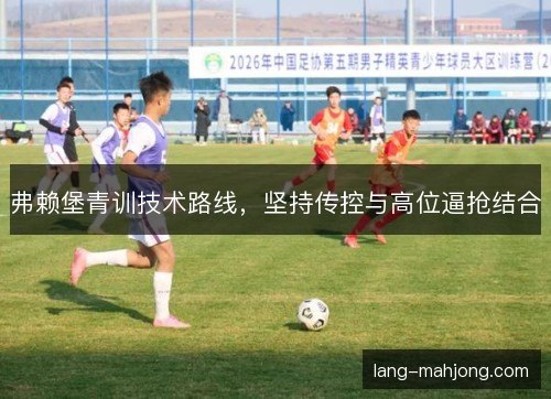 弗赖堡青训技术路线,坚持传控与高位逼抢结合 弗赖堡青训技术路线,坚持传控与高位逼抢结合