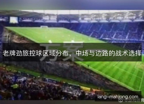 老牌劲旅控球区域分布,中场与边路的战术选择 老牌劲旅控球区域分布,中场与边路的战术选择