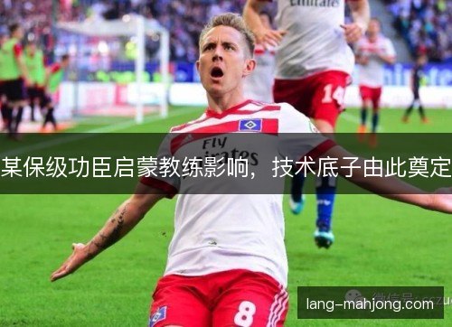 某保级功臣启蒙教练影响,技术底子由此奠定 某保级功臣启蒙教练影响,技术底子由此奠定