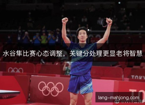 水谷隼比赛心态调整，关键分处理更显老将智慧