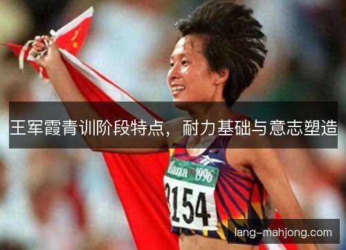 王军霞青训阶段特点，耐力基础与意志塑造
