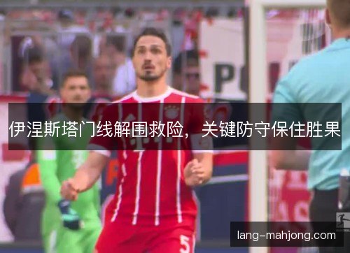 伊涅斯塔门线解围救险，关键防守保住胜果