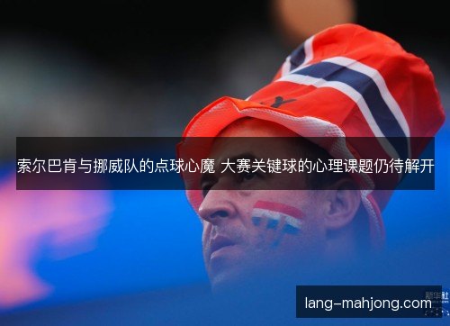 索尔巴肯与挪威队的点球心魔 大赛关键球的心理课题仍待解开